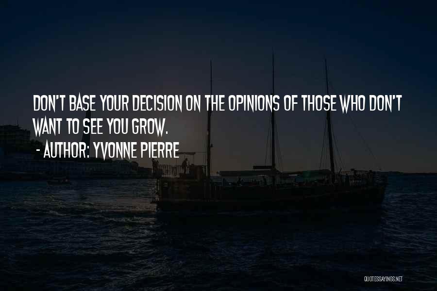 Yvonne Pierre Quotes: Don't Base Your Decision On The Opinions Of Those Who Don't Want To See You Grow.