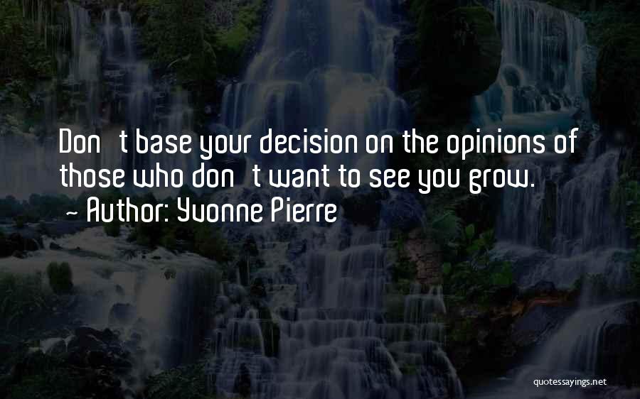 Yvonne Pierre Quotes: Don't Base Your Decision On The Opinions Of Those Who Don't Want To See You Grow.