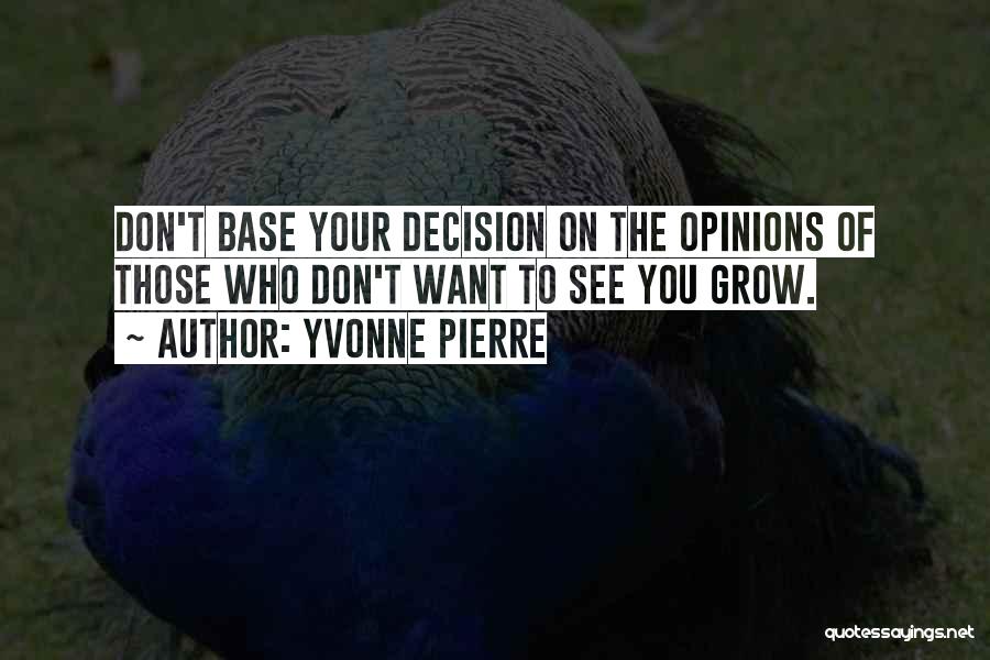 Yvonne Pierre Quotes: Don't Base Your Decision On The Opinions Of Those Who Don't Want To See You Grow.