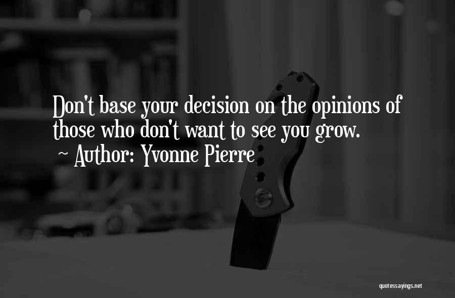 Yvonne Pierre Quotes: Don't Base Your Decision On The Opinions Of Those Who Don't Want To See You Grow.