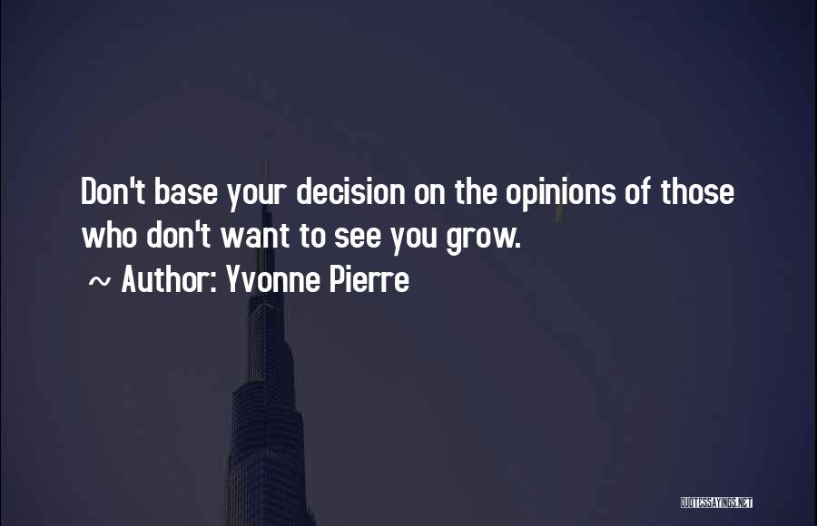 Yvonne Pierre Quotes: Don't Base Your Decision On The Opinions Of Those Who Don't Want To See You Grow.