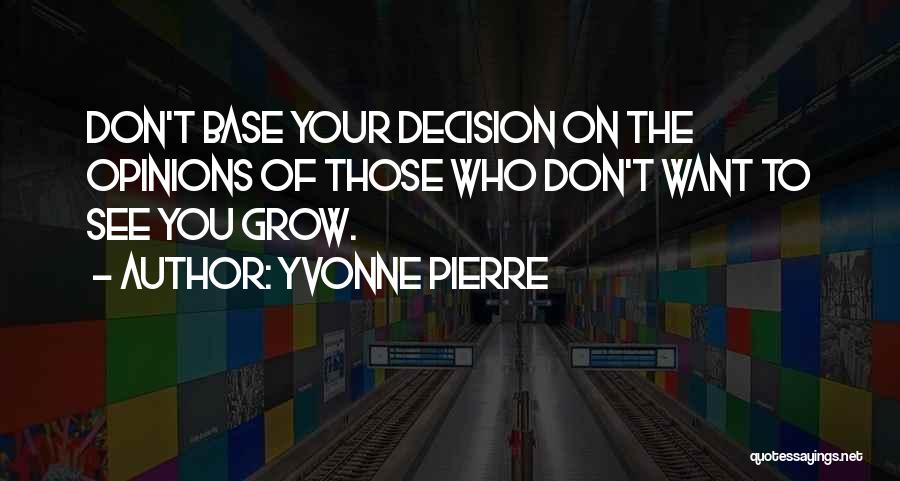 Yvonne Pierre Quotes: Don't Base Your Decision On The Opinions Of Those Who Don't Want To See You Grow.