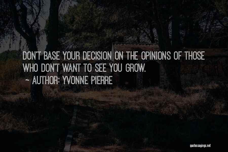 Yvonne Pierre Quotes: Don't Base Your Decision On The Opinions Of Those Who Don't Want To See You Grow.