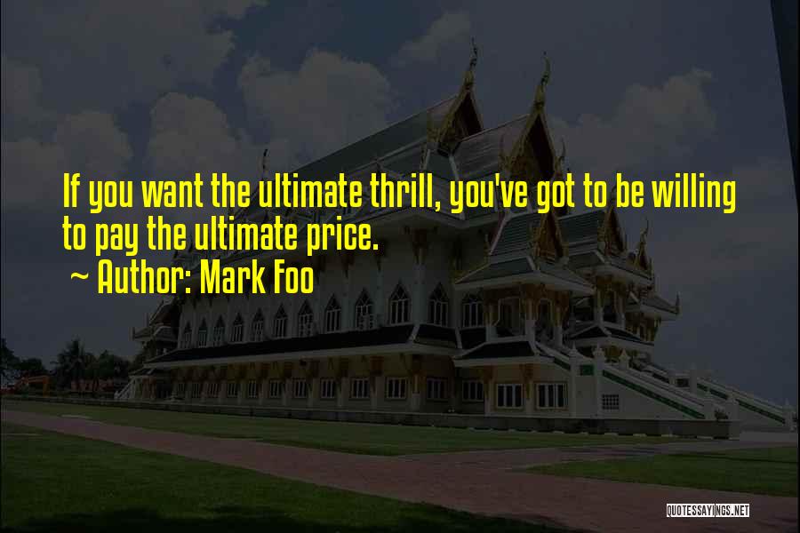 Mark Foo Quotes: If You Want The Ultimate Thrill, You've Got To Be Willing To Pay The Ultimate Price.