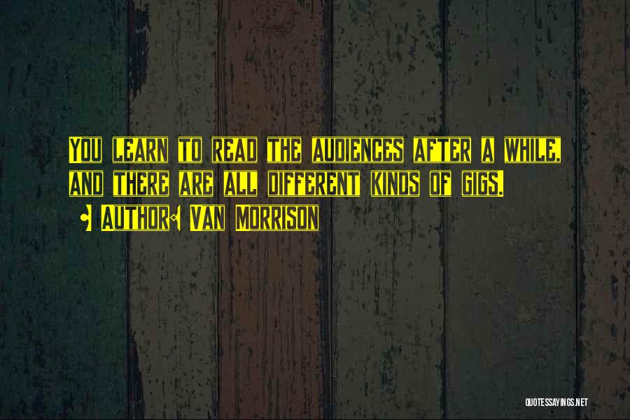 Van Morrison Quotes: You Learn To Read The Audiences After A While, And There Are All Different Kinds Of Gigs.