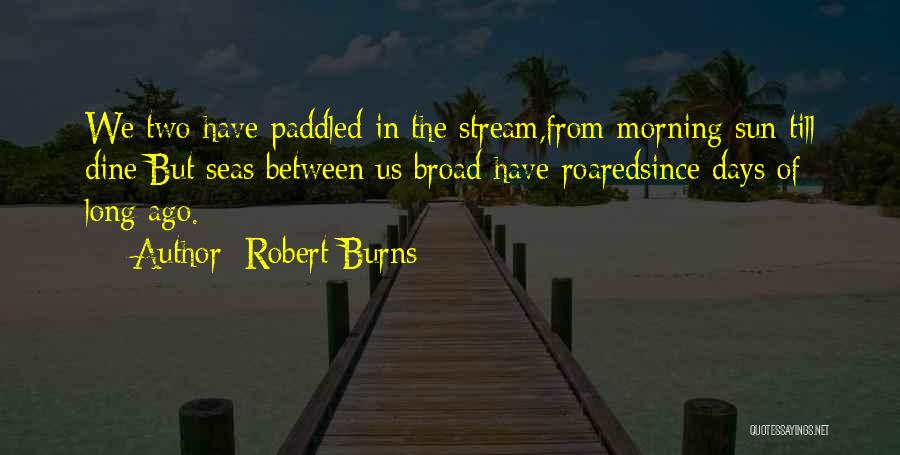 Robert Burns Quotes: We Two Have Paddled In The Stream,from Morning Sun Till Dine;but Seas Between Us Broad Have Roaredsince Days Of Long