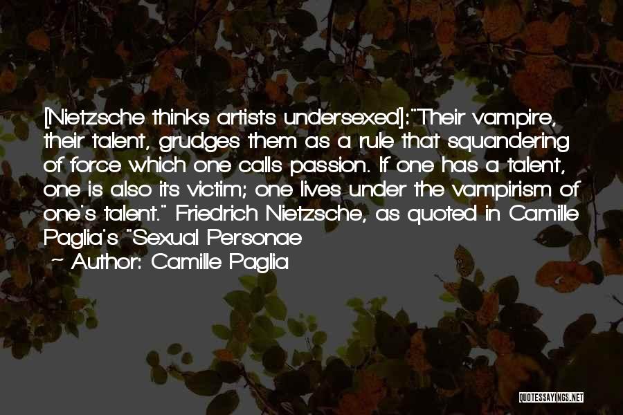 Camille Paglia Quotes: [nietzsche Thinks Artists Undersexed]:their Vampire, Their Talent, Grudges Them As A Rule That Squandering Of Force Which One Calls Passion.