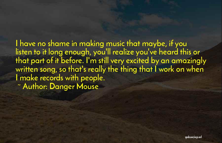 Danger Mouse Quotes: I Have No Shame In Making Music That Maybe, If You Listen To It Long Enough, You'll Realize You've Heard