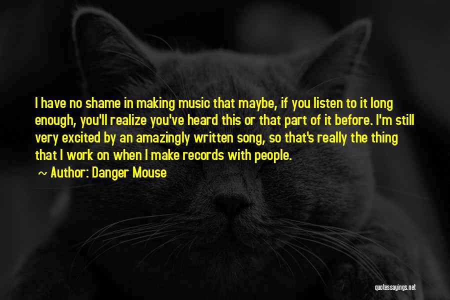 Danger Mouse Quotes: I Have No Shame In Making Music That Maybe, If You Listen To It Long Enough, You'll Realize You've Heard