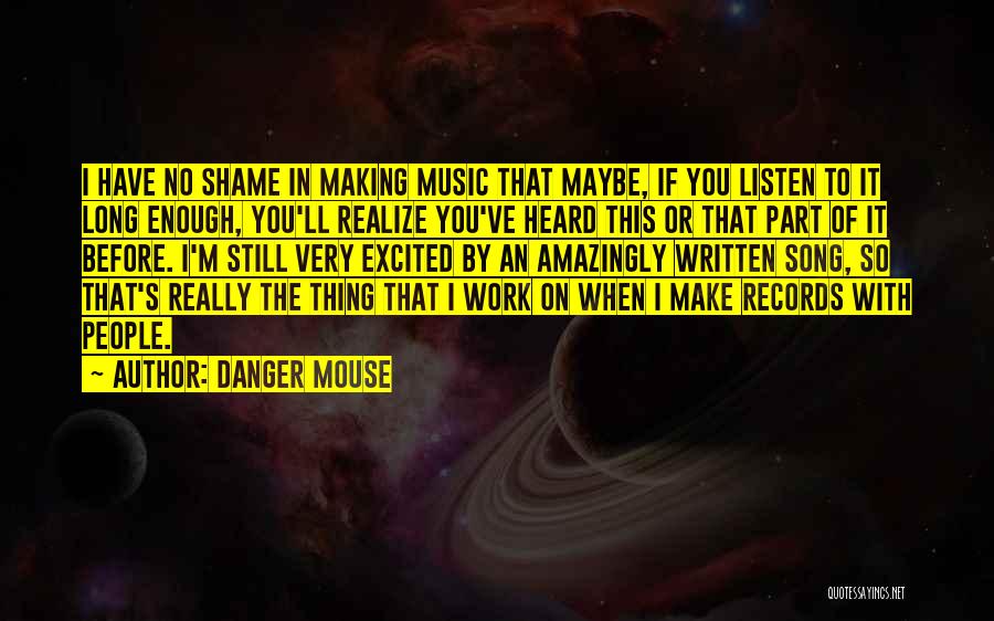 Danger Mouse Quotes: I Have No Shame In Making Music That Maybe, If You Listen To It Long Enough, You'll Realize You've Heard