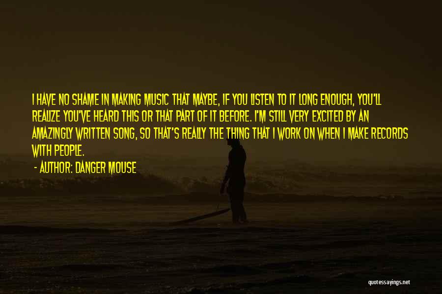 Danger Mouse Quotes: I Have No Shame In Making Music That Maybe, If You Listen To It Long Enough, You'll Realize You've Heard