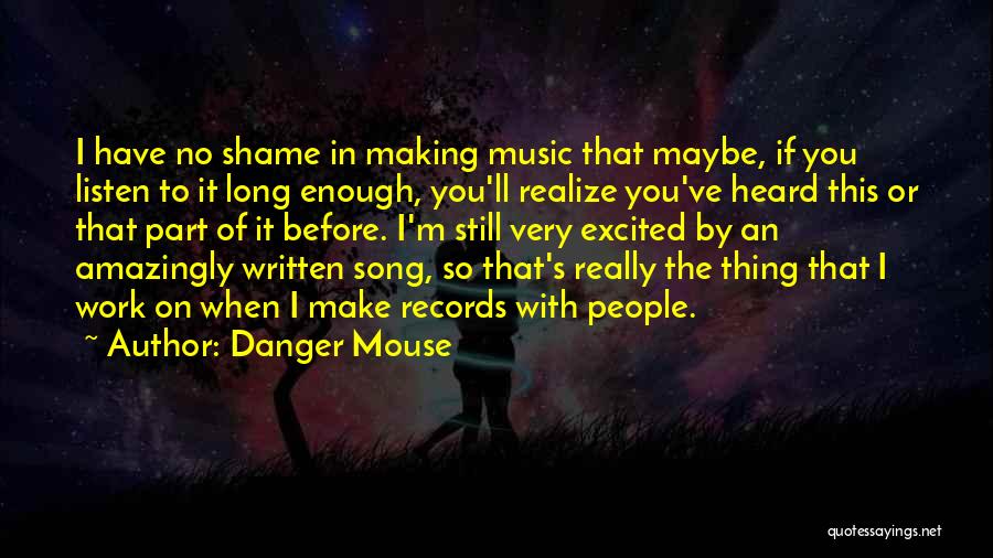 Danger Mouse Quotes: I Have No Shame In Making Music That Maybe, If You Listen To It Long Enough, You'll Realize You've Heard