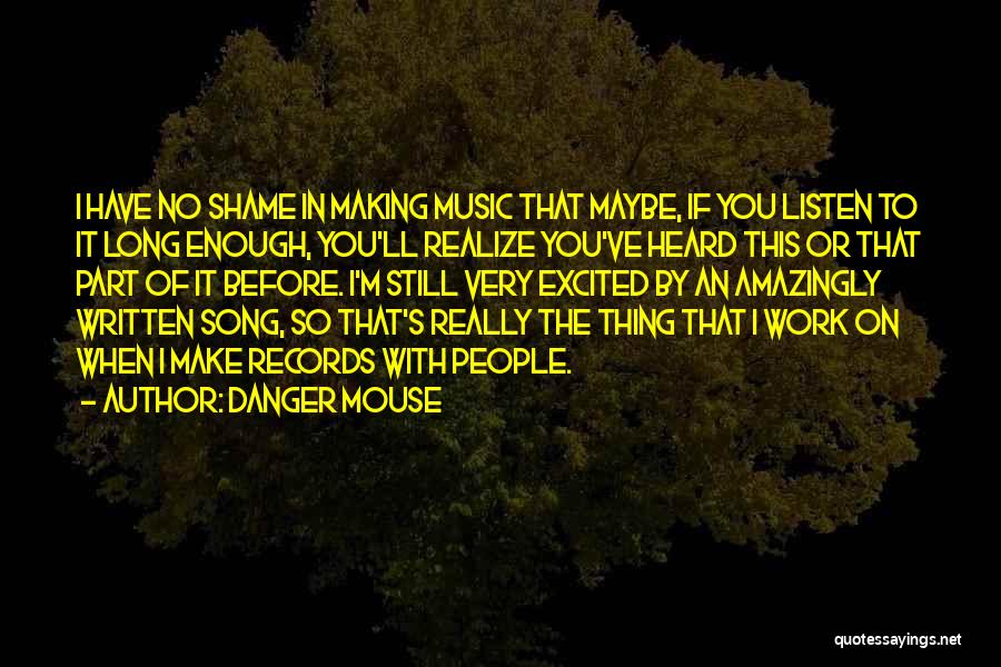 Danger Mouse Quotes: I Have No Shame In Making Music That Maybe, If You Listen To It Long Enough, You'll Realize You've Heard