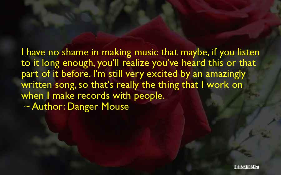 Danger Mouse Quotes: I Have No Shame In Making Music That Maybe, If You Listen To It Long Enough, You'll Realize You've Heard