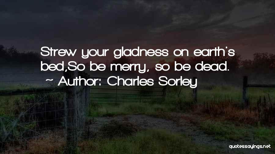 Charles Sorley Quotes: Strew Your Gladness On Earth's Bed,so Be Merry, So Be Dead.