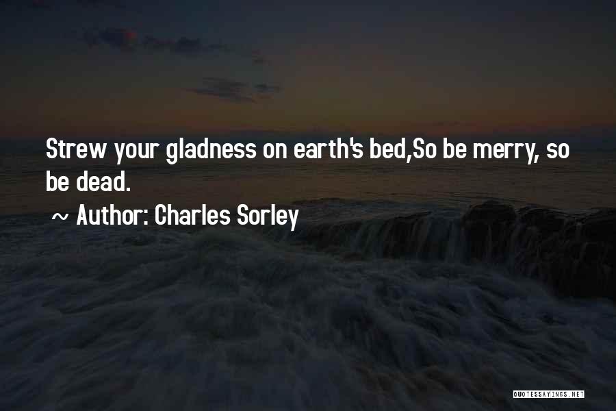 Charles Sorley Quotes: Strew Your Gladness On Earth's Bed,so Be Merry, So Be Dead.