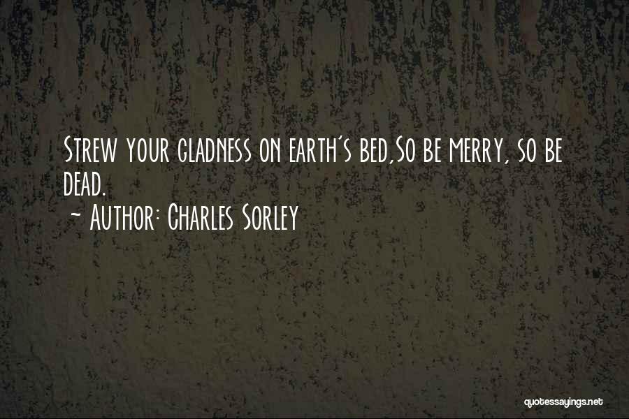 Charles Sorley Quotes: Strew Your Gladness On Earth's Bed,so Be Merry, So Be Dead.