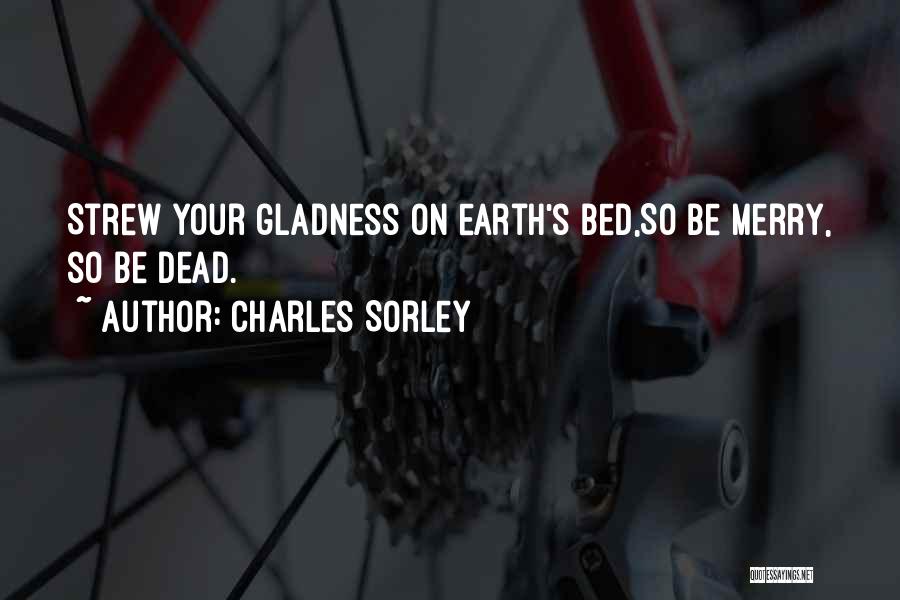 Charles Sorley Quotes: Strew Your Gladness On Earth's Bed,so Be Merry, So Be Dead.