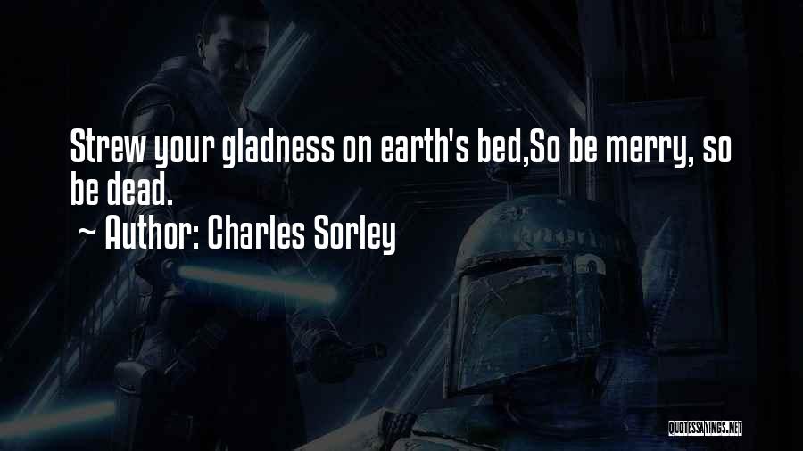 Charles Sorley Quotes: Strew Your Gladness On Earth's Bed,so Be Merry, So Be Dead.