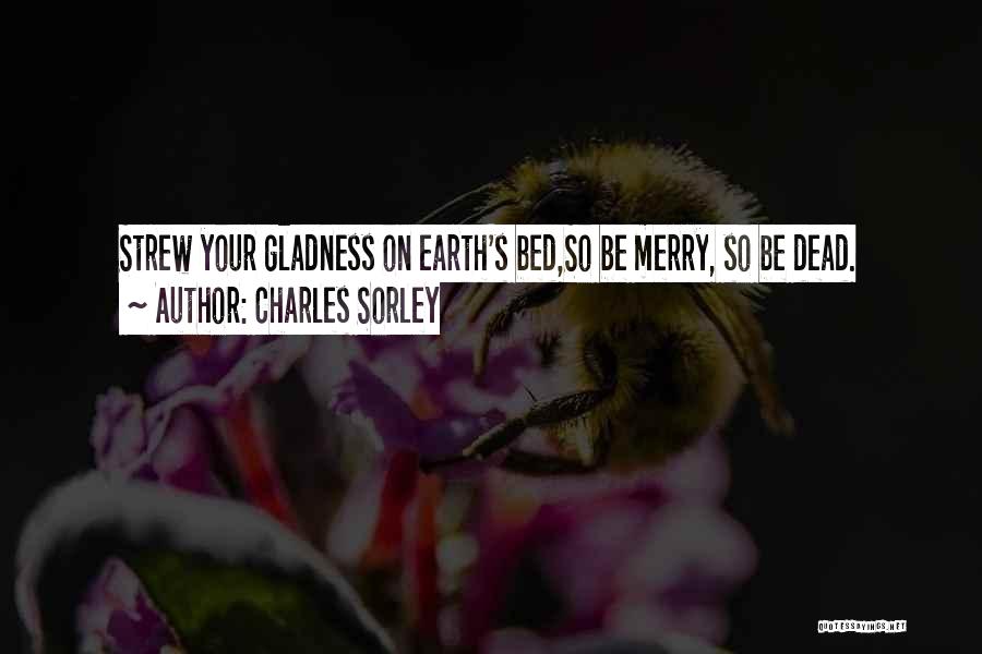 Charles Sorley Quotes: Strew Your Gladness On Earth's Bed,so Be Merry, So Be Dead.