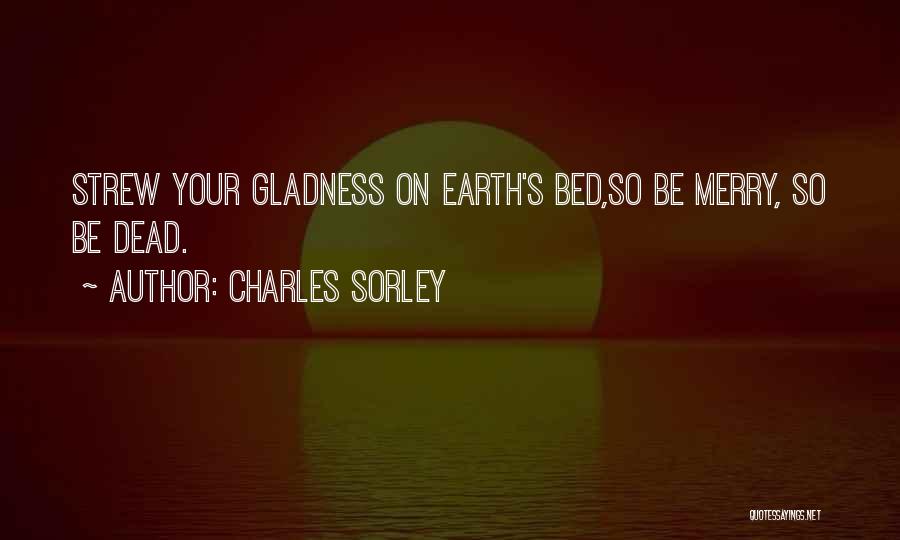 Charles Sorley Quotes: Strew Your Gladness On Earth's Bed,so Be Merry, So Be Dead.