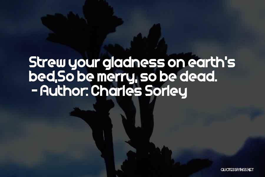 Charles Sorley Quotes: Strew Your Gladness On Earth's Bed,so Be Merry, So Be Dead.