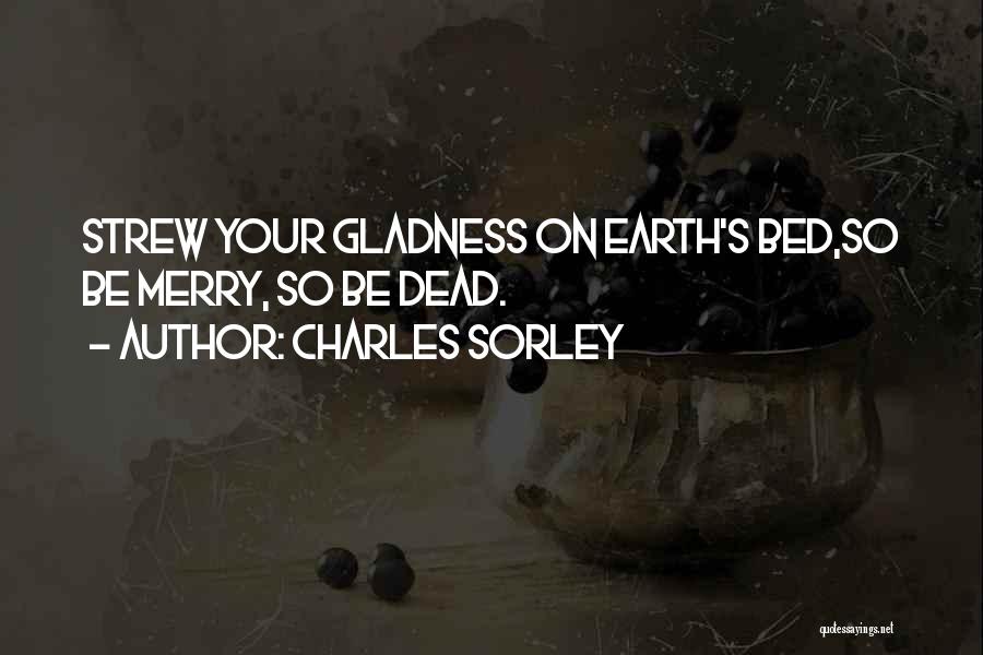 Charles Sorley Quotes: Strew Your Gladness On Earth's Bed,so Be Merry, So Be Dead.