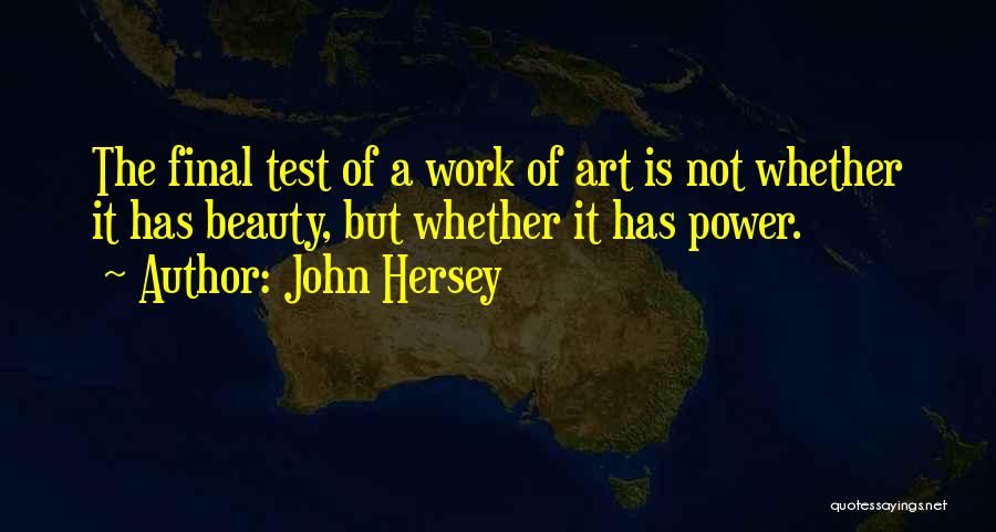 John Hersey Quotes: The Final Test Of A Work Of Art Is Not Whether It Has Beauty, But Whether It Has Power.