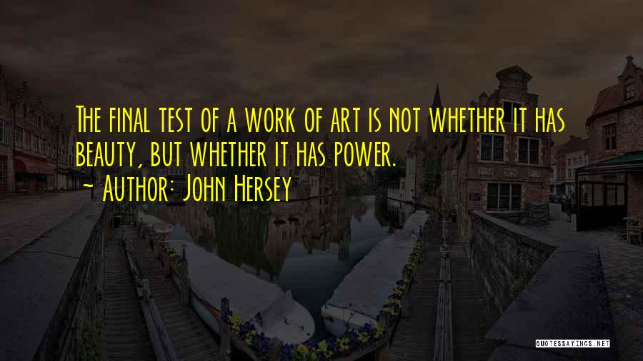 John Hersey Quotes: The Final Test Of A Work Of Art Is Not Whether It Has Beauty, But Whether It Has Power.