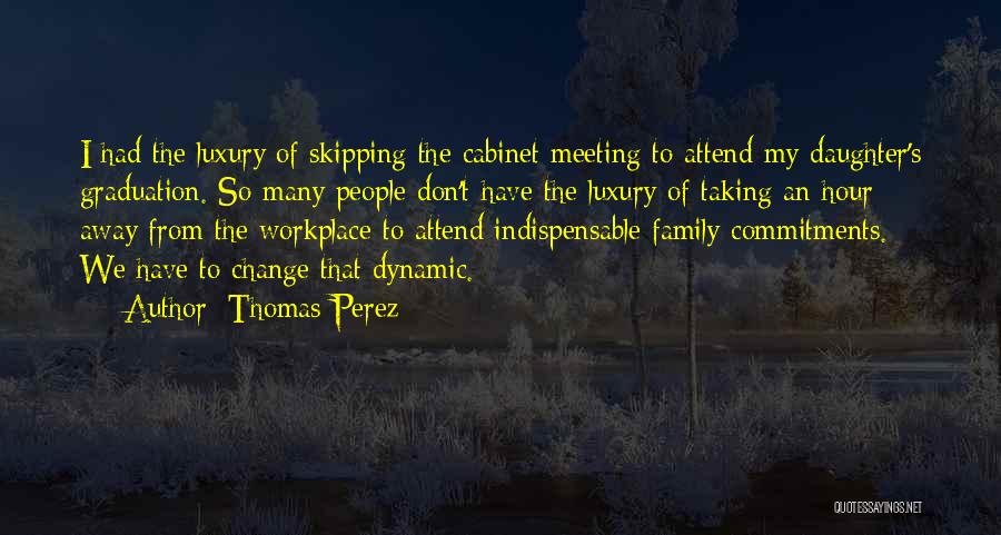 Thomas Perez Quotes: I Had The Luxury Of Skipping The Cabinet Meeting To Attend My Daughter's Graduation. So Many People Don't Have The