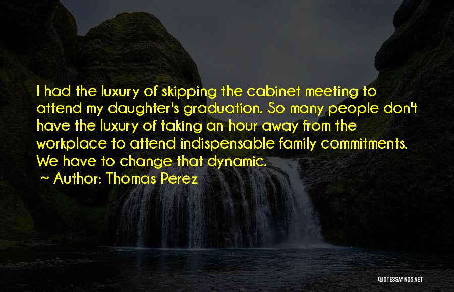 Thomas Perez Quotes: I Had The Luxury Of Skipping The Cabinet Meeting To Attend My Daughter's Graduation. So Many People Don't Have The