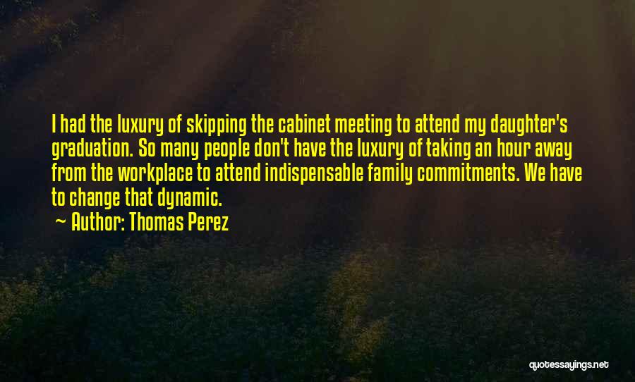 Thomas Perez Quotes: I Had The Luxury Of Skipping The Cabinet Meeting To Attend My Daughter's Graduation. So Many People Don't Have The