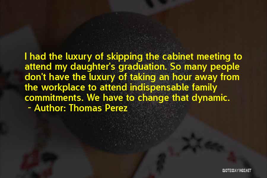 Thomas Perez Quotes: I Had The Luxury Of Skipping The Cabinet Meeting To Attend My Daughter's Graduation. So Many People Don't Have The