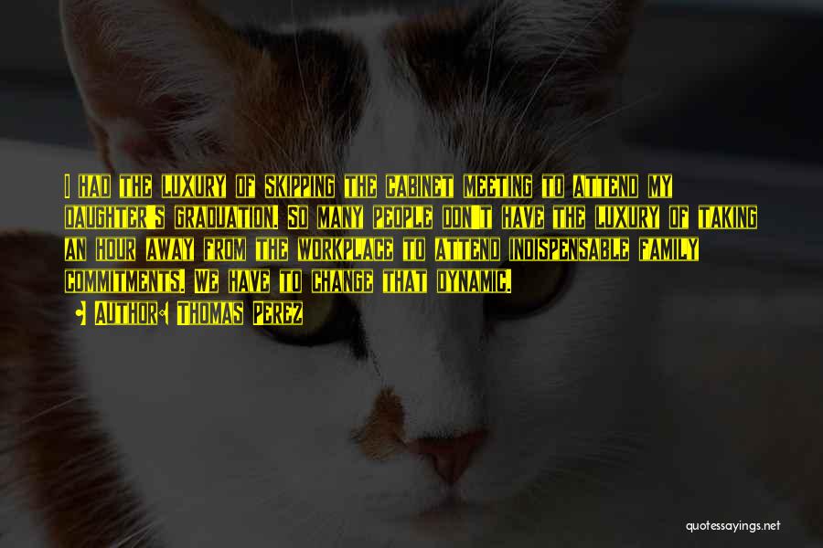Thomas Perez Quotes: I Had The Luxury Of Skipping The Cabinet Meeting To Attend My Daughter's Graduation. So Many People Don't Have The