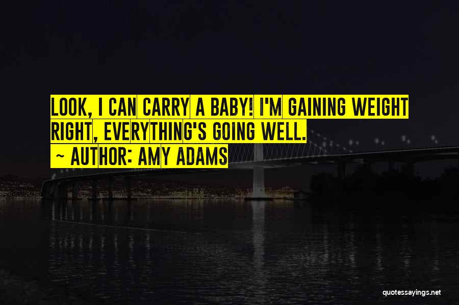 Amy Adams Quotes: Look, I Can Carry A Baby! I'm Gaining Weight Right, Everything's Going Well.