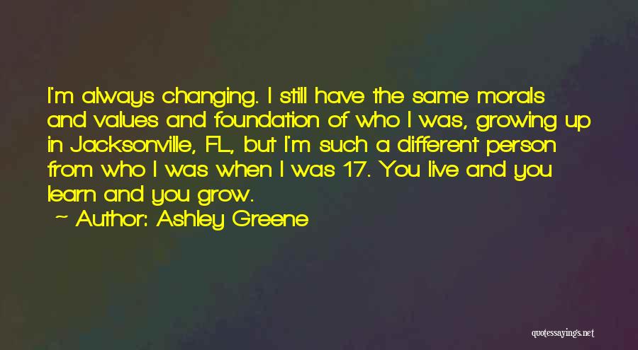 Ashley Greene Quotes: I'm Always Changing. I Still Have The Same Morals And Values And Foundation Of Who I Was, Growing Up In