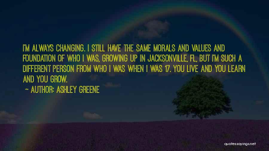 Ashley Greene Quotes: I'm Always Changing. I Still Have The Same Morals And Values And Foundation Of Who I Was, Growing Up In