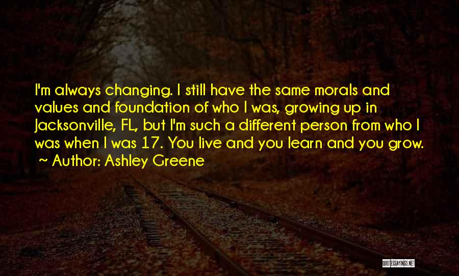 Ashley Greene Quotes: I'm Always Changing. I Still Have The Same Morals And Values And Foundation Of Who I Was, Growing Up In