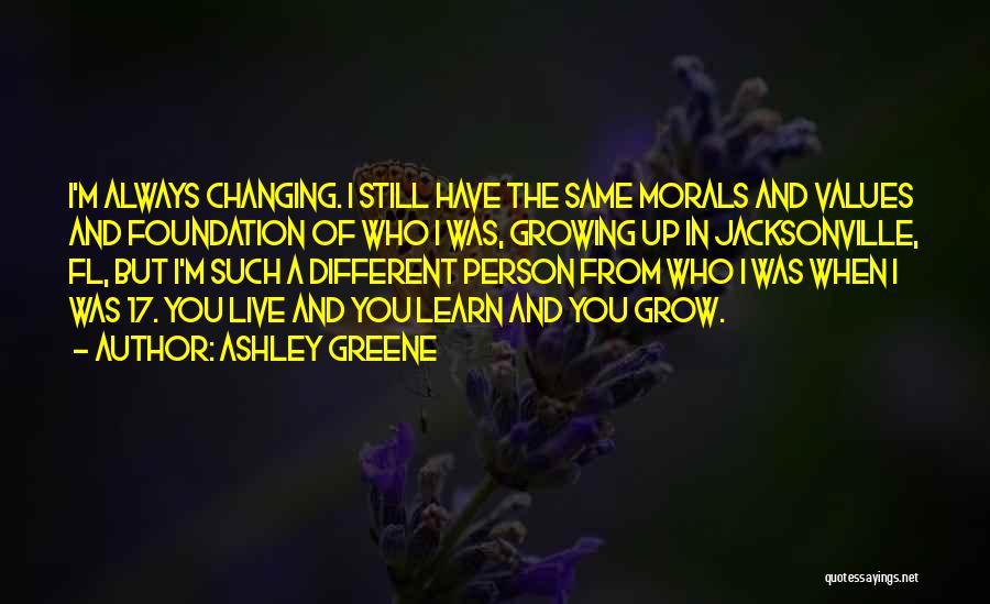 Ashley Greene Quotes: I'm Always Changing. I Still Have The Same Morals And Values And Foundation Of Who I Was, Growing Up In