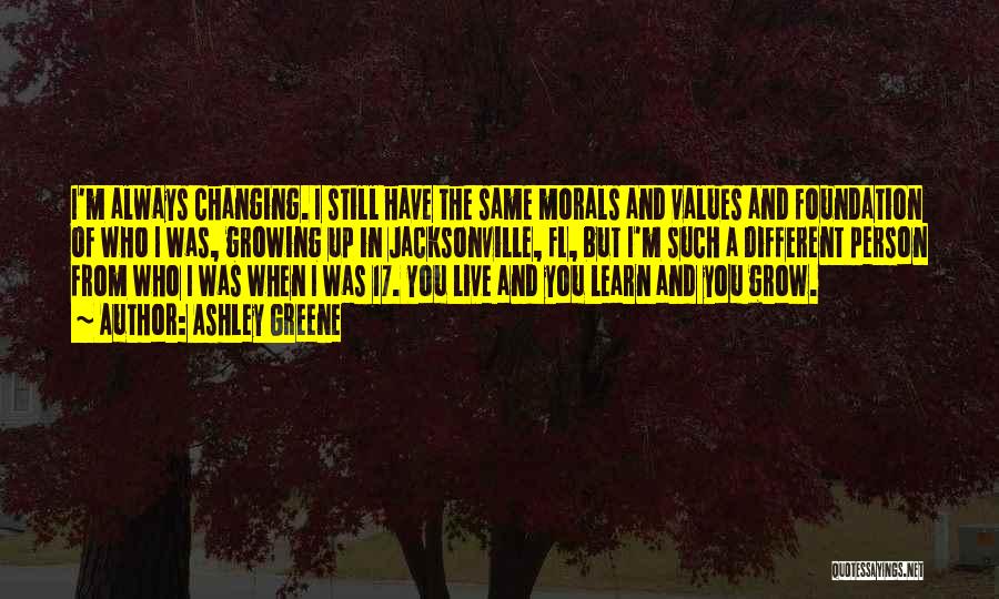 Ashley Greene Quotes: I'm Always Changing. I Still Have The Same Morals And Values And Foundation Of Who I Was, Growing Up In