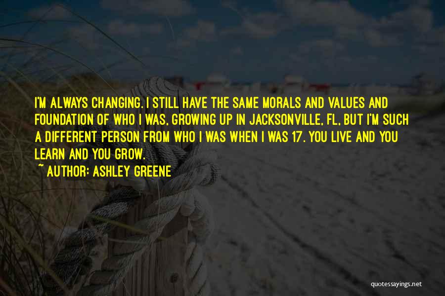 Ashley Greene Quotes: I'm Always Changing. I Still Have The Same Morals And Values And Foundation Of Who I Was, Growing Up In