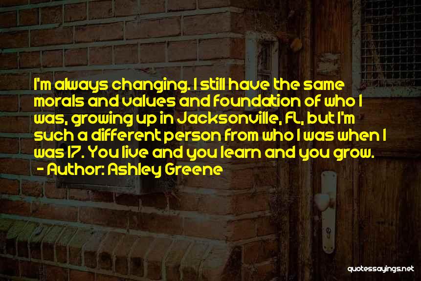 Ashley Greene Quotes: I'm Always Changing. I Still Have The Same Morals And Values And Foundation Of Who I Was, Growing Up In