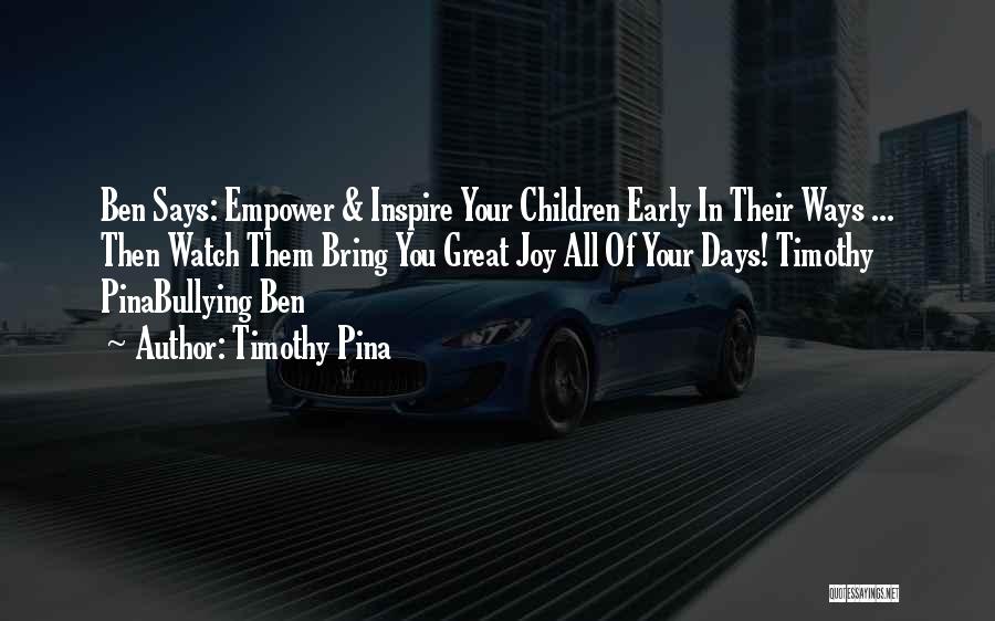 Timothy Pina Quotes: Ben Says: Empower & Inspire Your Children Early In Their Ways ... Then Watch Them Bring You Great Joy All