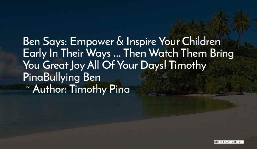 Timothy Pina Quotes: Ben Says: Empower & Inspire Your Children Early In Their Ways ... Then Watch Them Bring You Great Joy All