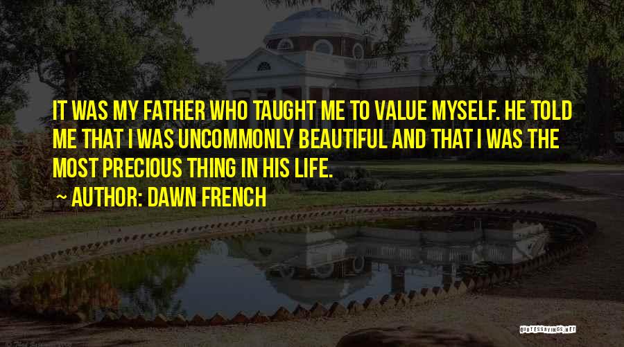 Dawn French Quotes: It Was My Father Who Taught Me To Value Myself. He Told Me That I Was Uncommonly Beautiful And That