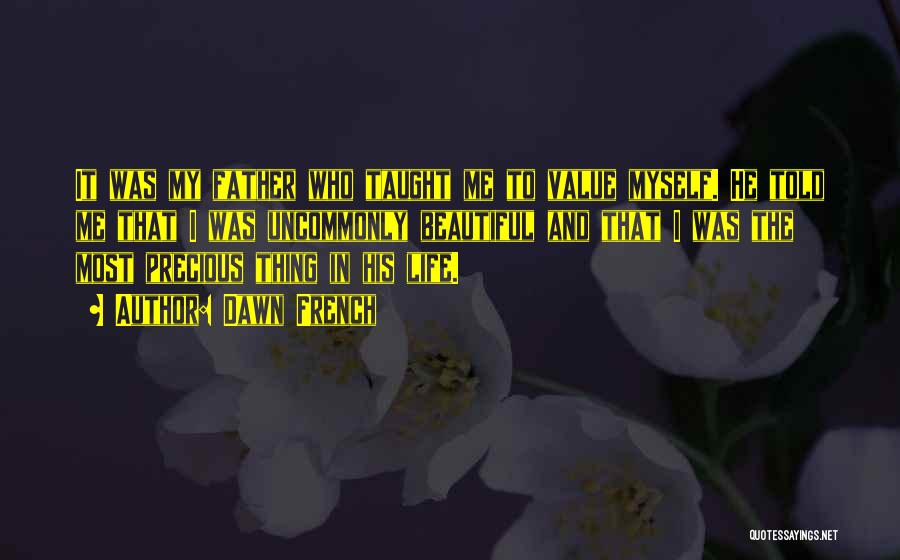 Dawn French Quotes: It Was My Father Who Taught Me To Value Myself. He Told Me That I Was Uncommonly Beautiful And That