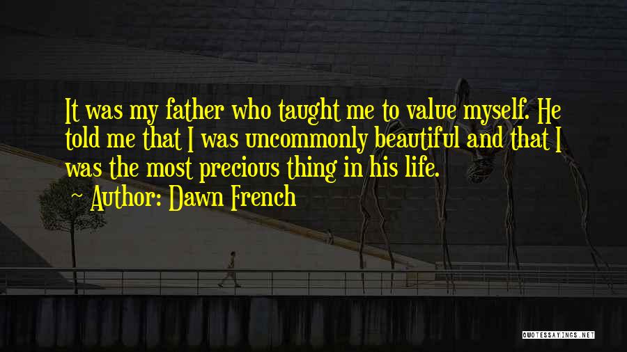 Dawn French Quotes: It Was My Father Who Taught Me To Value Myself. He Told Me That I Was Uncommonly Beautiful And That