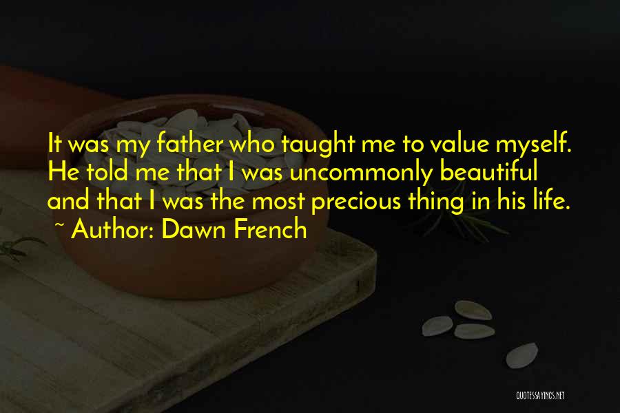 Dawn French Quotes: It Was My Father Who Taught Me To Value Myself. He Told Me That I Was Uncommonly Beautiful And That