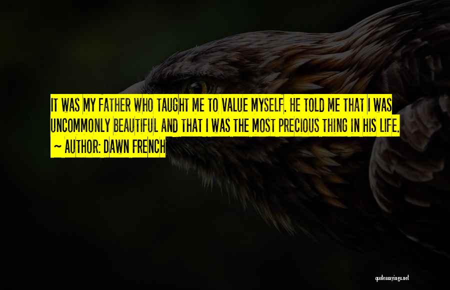 Dawn French Quotes: It Was My Father Who Taught Me To Value Myself. He Told Me That I Was Uncommonly Beautiful And That