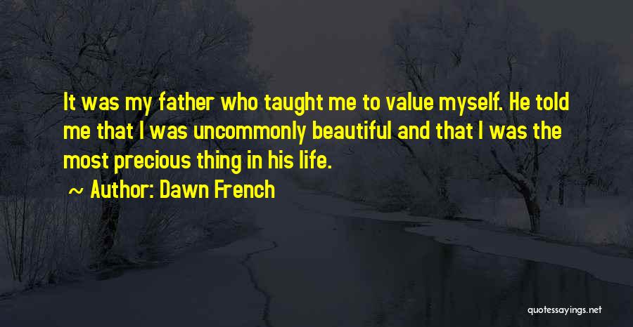 Dawn French Quotes: It Was My Father Who Taught Me To Value Myself. He Told Me That I Was Uncommonly Beautiful And That